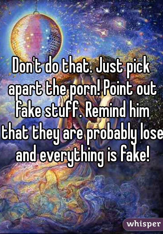 Don't do that. Just pick apart the porn! Point out fake stuff. Remind him that they are probably lose and everything is fake!
