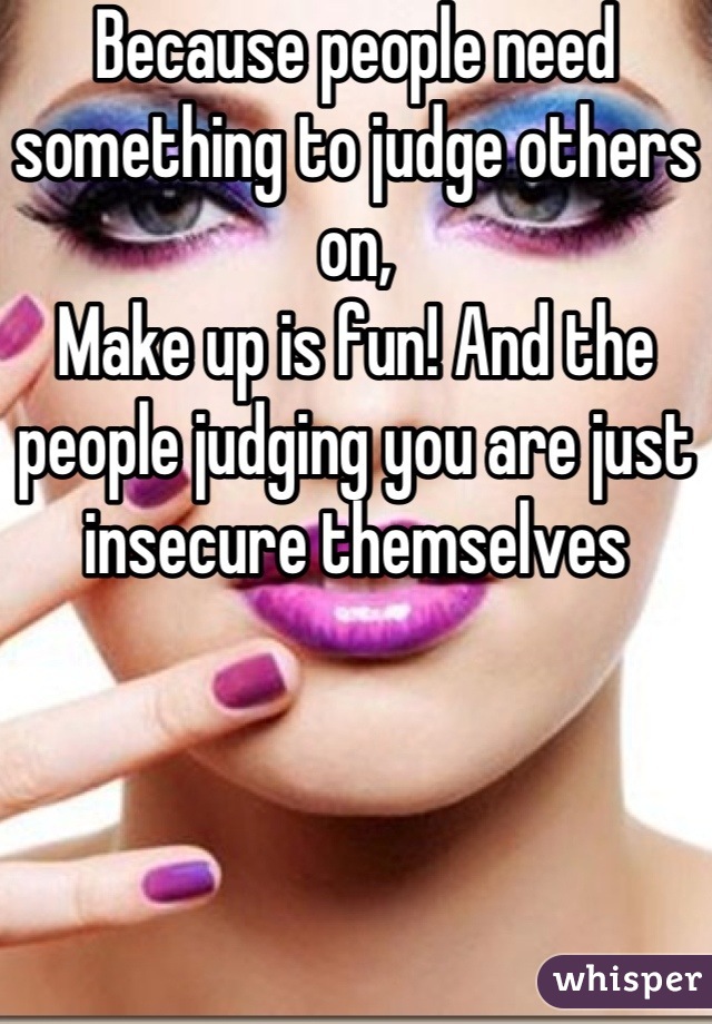 Because people need something to judge others on, 
Make up is fun! And the people judging you are just insecure themselves