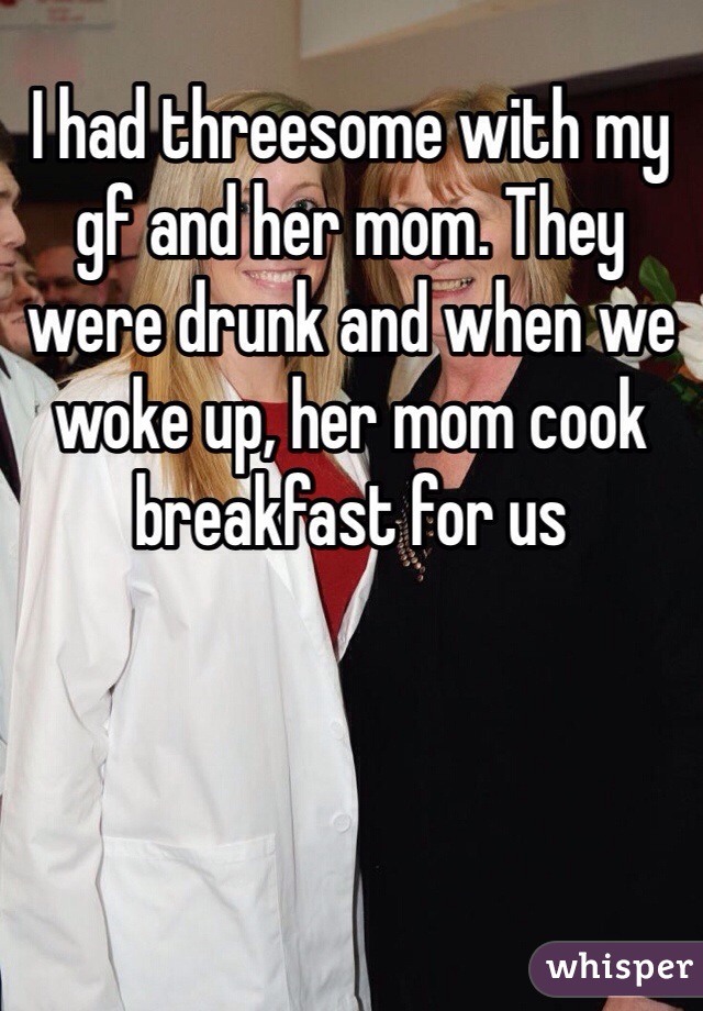 I had threesome with my gf and her mom. They were drunk and when we woke up, her mom cook breakfast for us