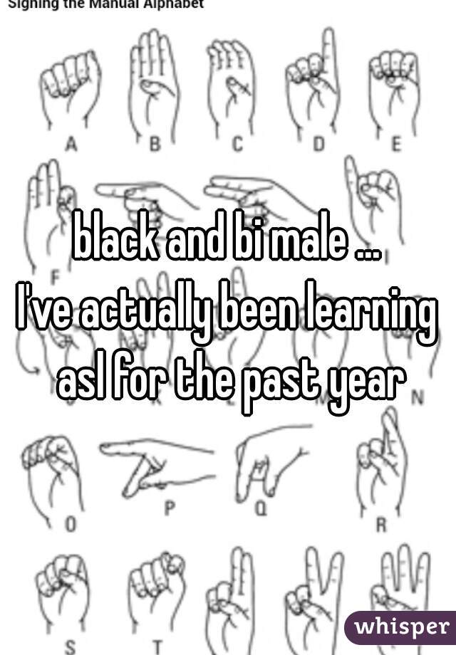 black and bi male ...
I've actually been learning asl for the past year