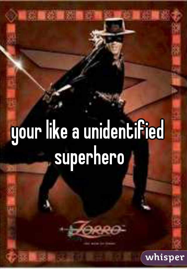your like a unidentified superhero