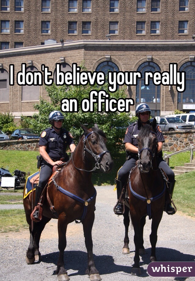 I don't believe your really an officer 