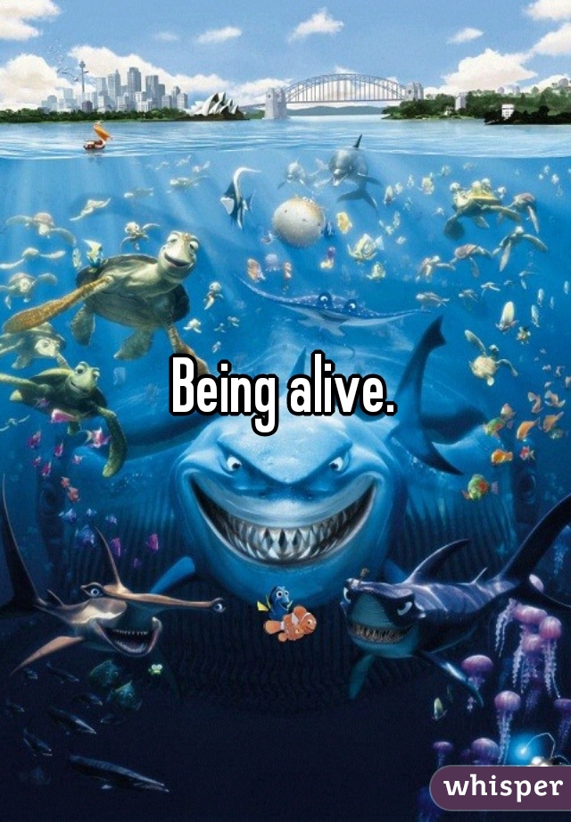 Being alive.