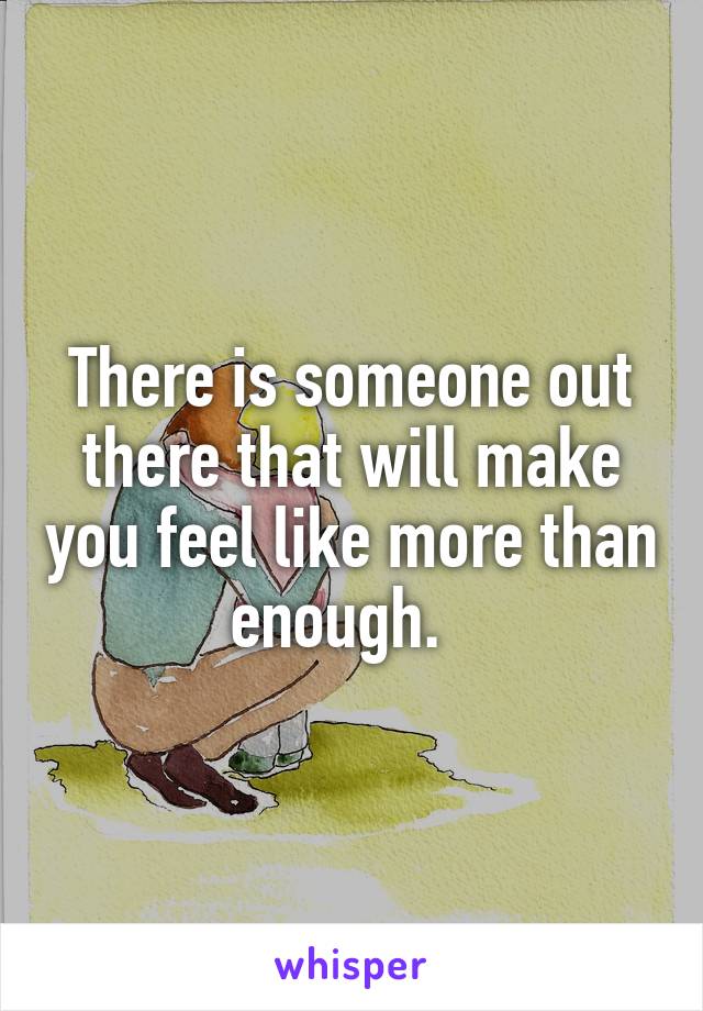 There is someone out there that will make you feel like more than enough.  