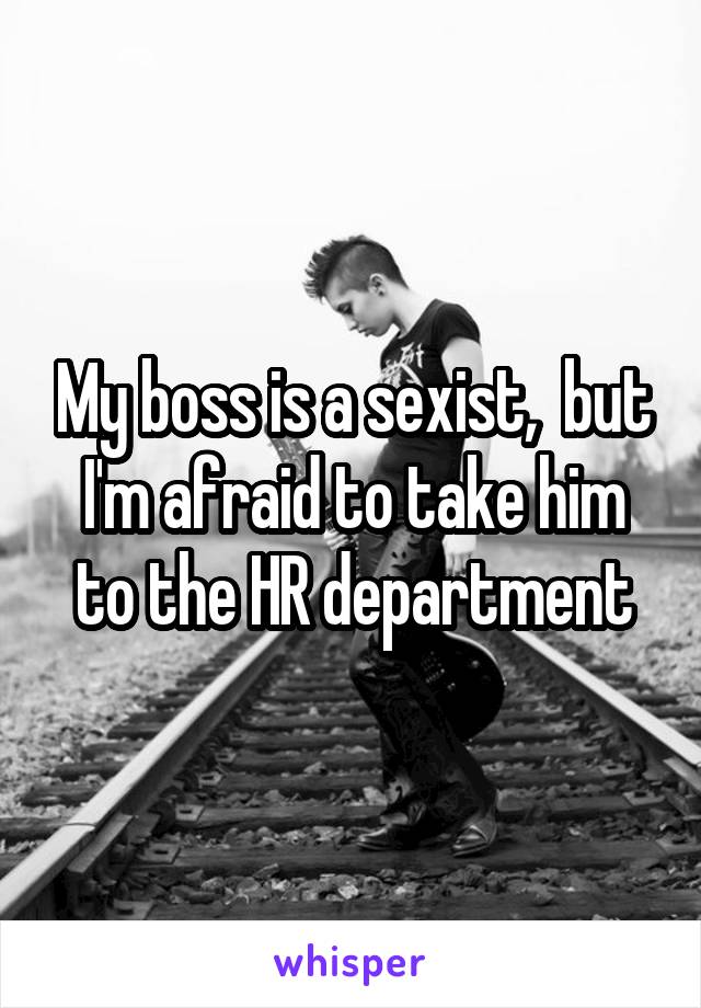 My boss is a sexist,  but I'm afraid to take him to the HR department