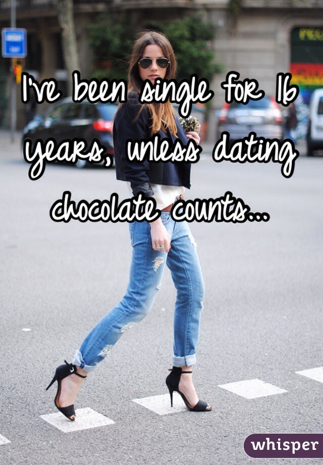 I've been single for 16 years, unless dating chocolate counts...