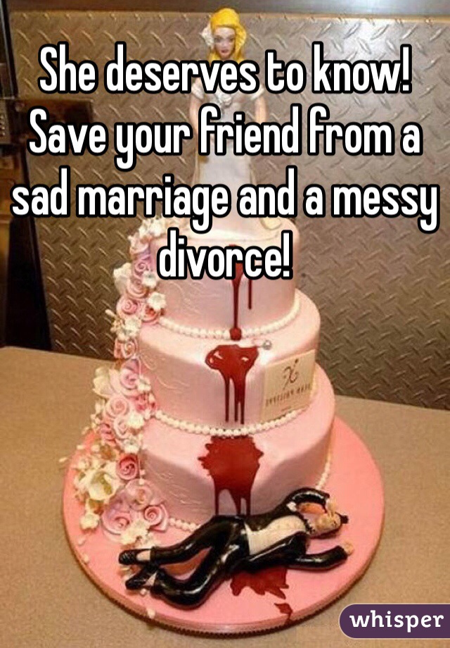 She deserves to know! Save your friend from a sad marriage and a messy divorce!