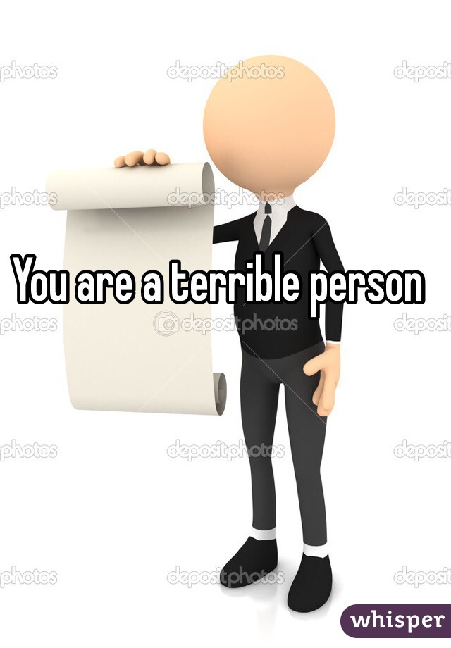 You are a terrible person 