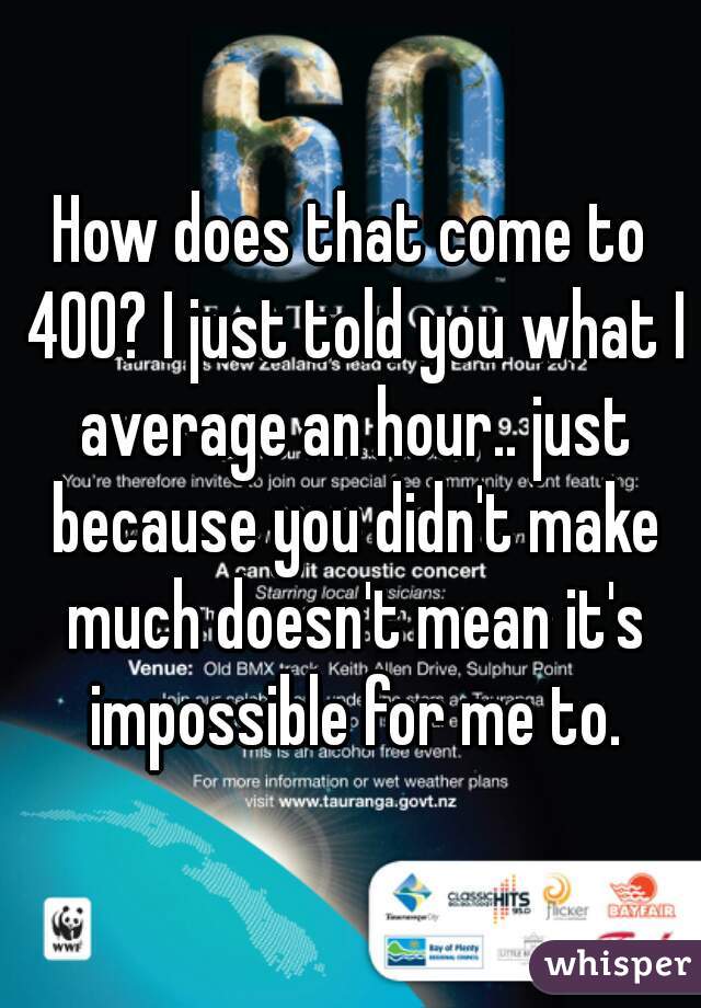 How does that come to 400? I just told you what I average an hour.. just because you didn't make much doesn't mean it's impossible for me to.