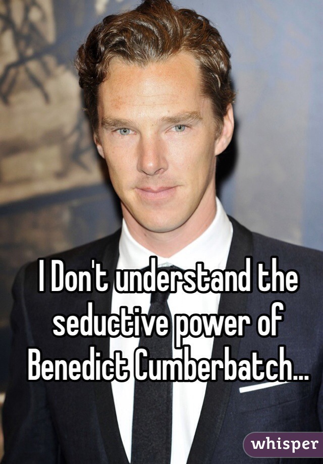 I Don't understand the seductive power of Benedict Cumberbatch...
