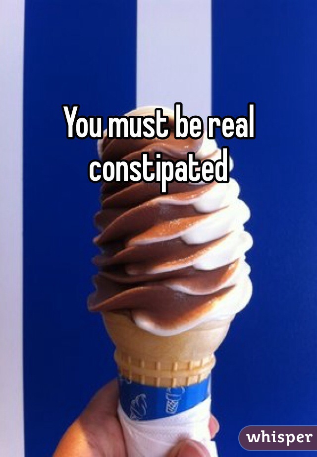 You must be real constipated 