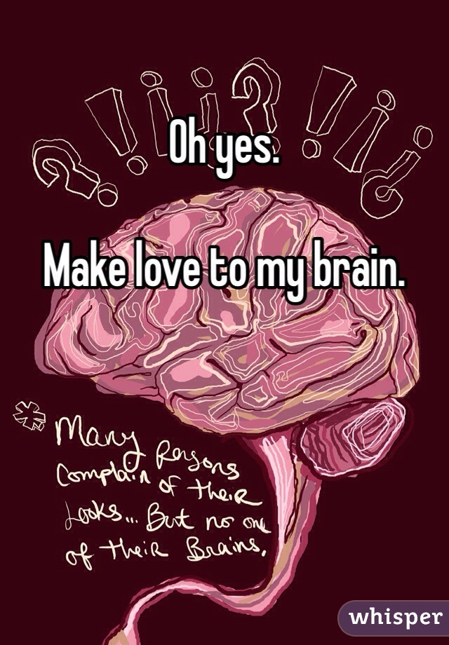 Oh yes.

Make love to my brain.