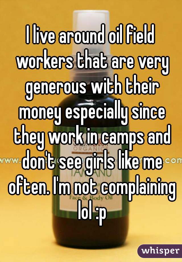 I live around oil field workers that are very generous with their money especially since they work in camps and don't see girls like me often. I'm not complaining lol :p