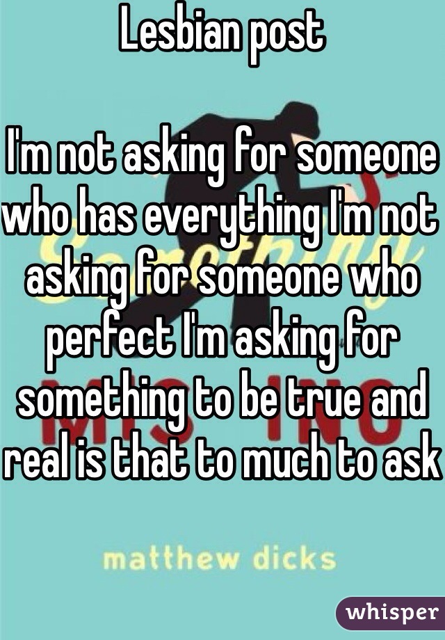 Lesbian post 

I'm not asking for someone who has everything I'm not asking for someone who perfect I'm asking for something to be true and real is that to much to ask