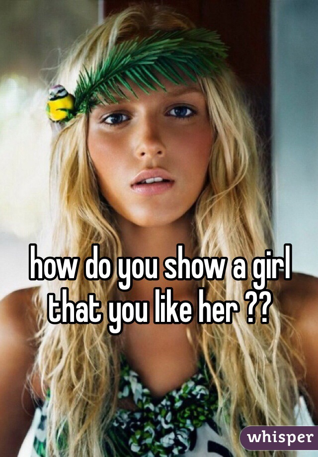 how do you show a girl that you like her ??