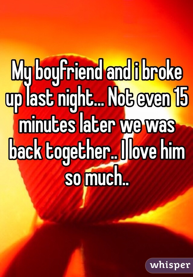 My boyfriend and i broke up last night... Not even 15 minutes later we was back together.. I love him so much..