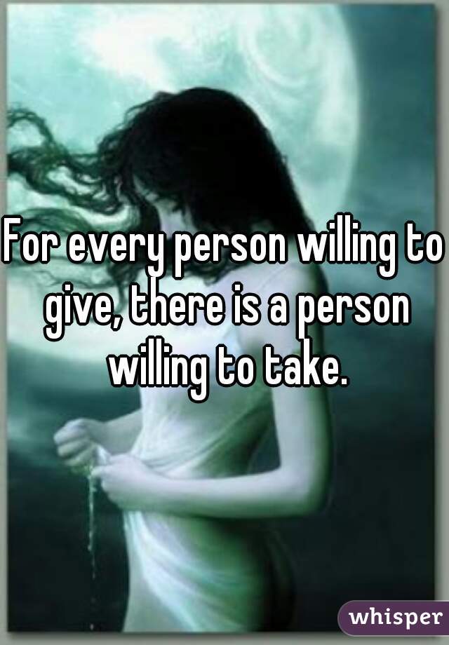For every person willing to give, there is a person willing to take.