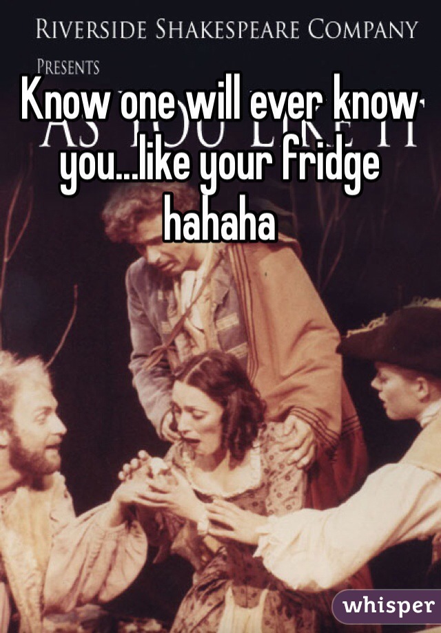 Know one will ever know you...like your fridge hahaha