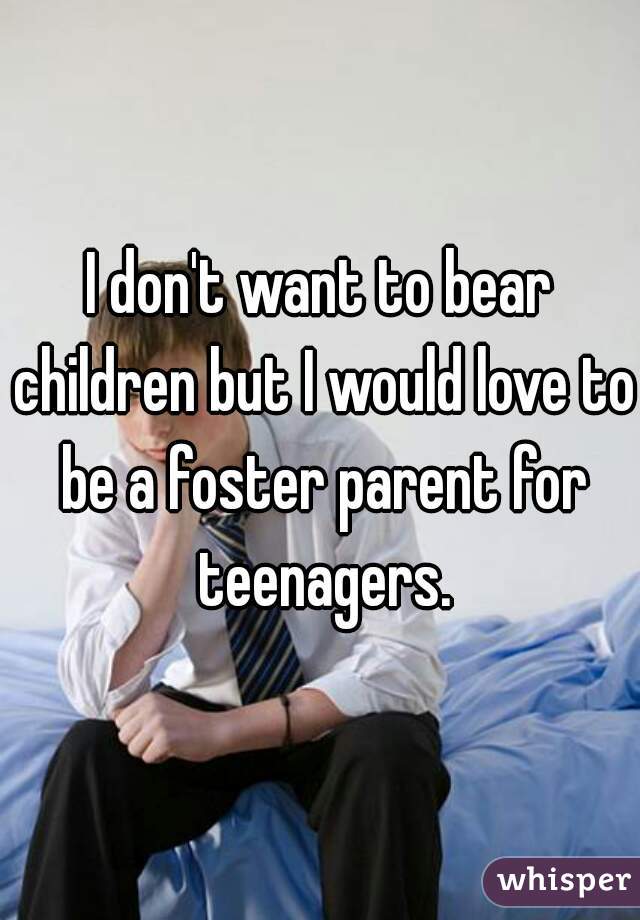 I don't want to bear children but I would love to be a foster parent for teenagers.