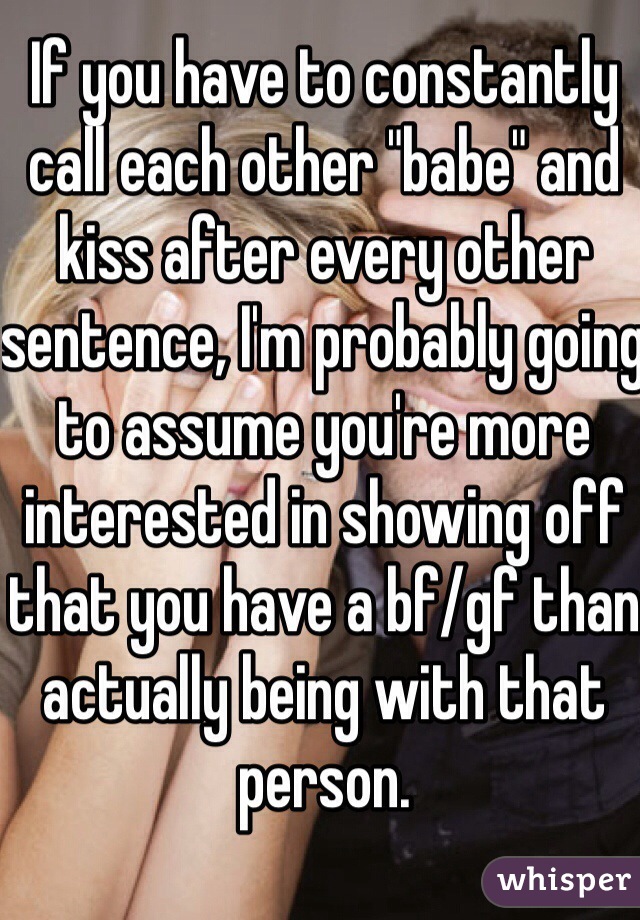 If you have to constantly call each other "babe" and kiss after every other sentence, I'm probably going to assume you're more interested in showing off that you have a bf/gf than actually being with that person.
