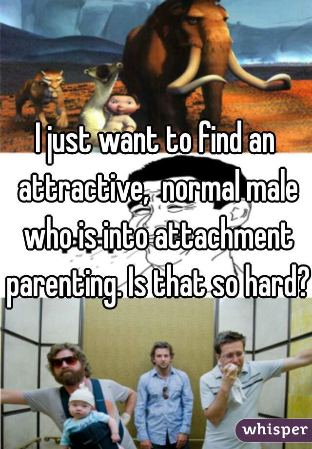 I just want to find an attractive,  normal male who is into attachment parenting. Is that so hard? 