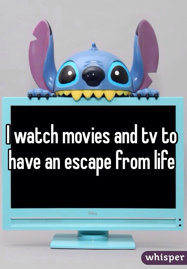 I watch movies and tv to have an escape from life 