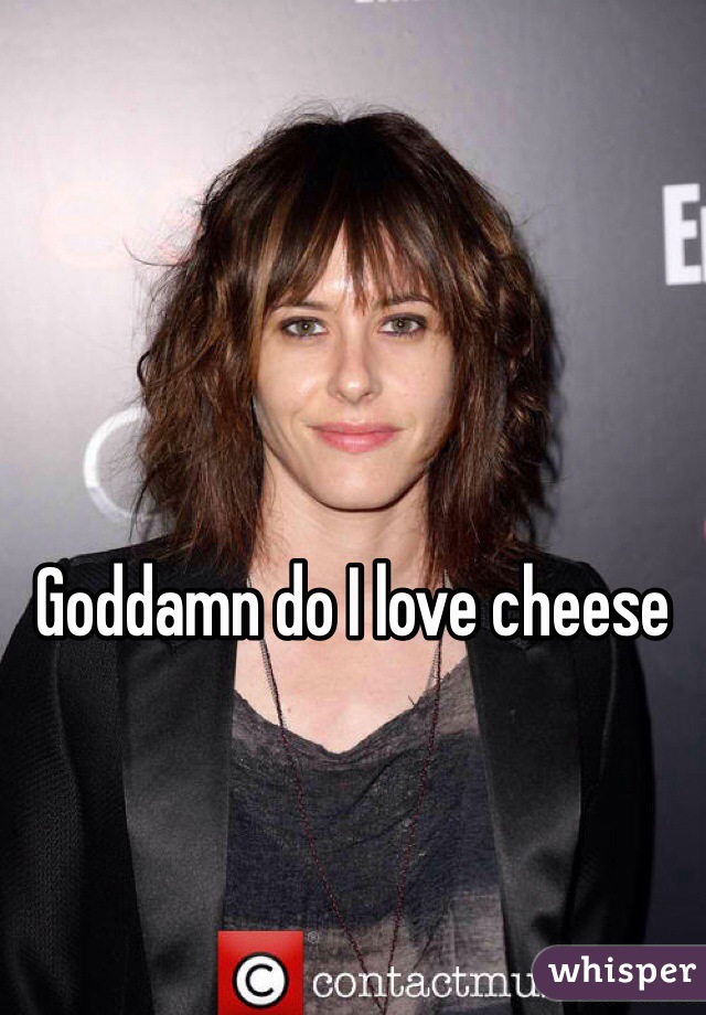 Goddamn do I love cheese