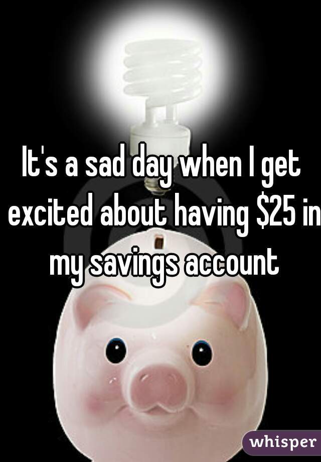 It's a sad day when I get excited about having $25 in my savings account