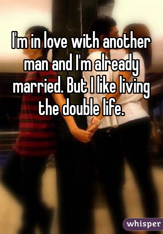 I'm in love with another man and I'm already married. But I like living the double life.