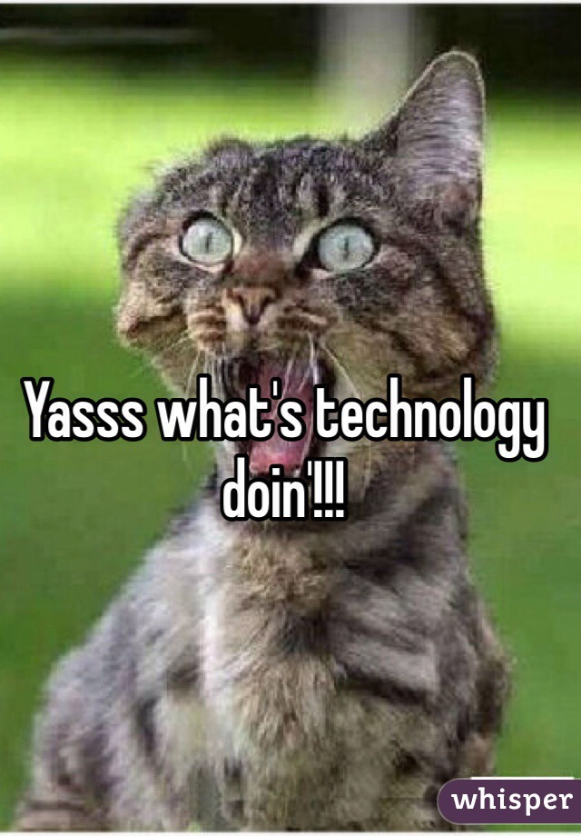 Yasss what's technology doin'!!!