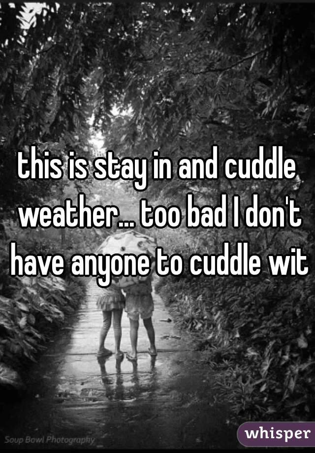 this is stay in and cuddle weather... too bad I don't have anyone to cuddle with