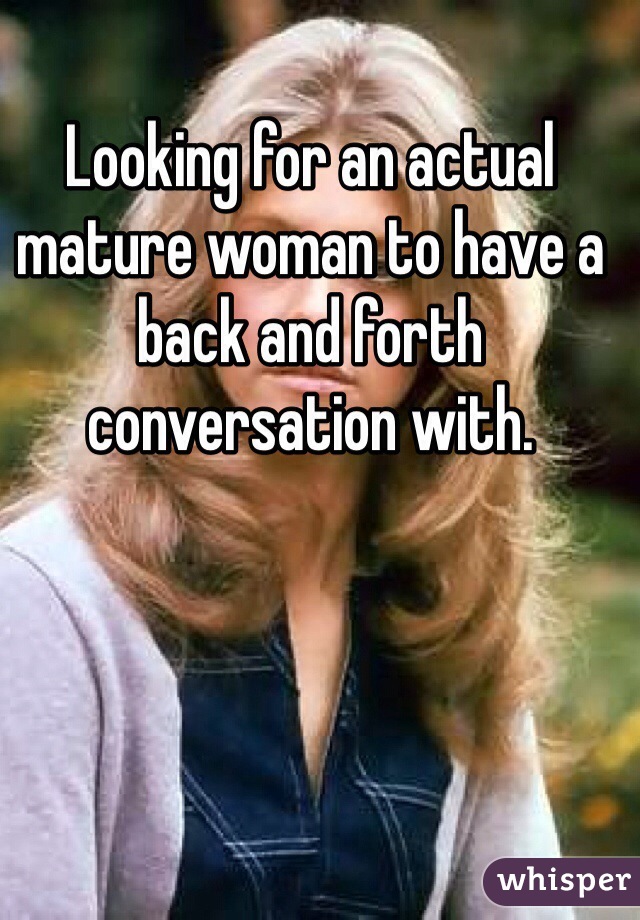 Looking for an actual mature woman to have a back and forth conversation with.