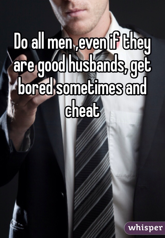Do all men ,even if they are good husbands, get bored sometimes and cheat