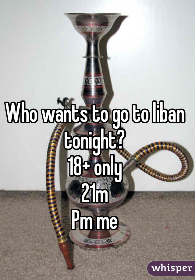 Who wants to go to liban tonight? 
18+ only 
21m 
Pm me
