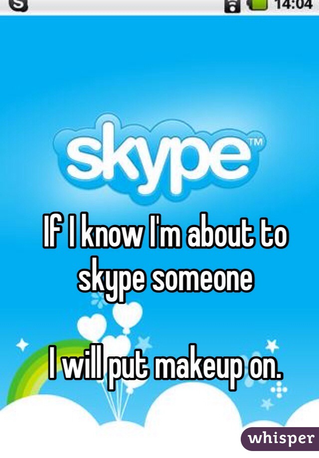 If I know I'm about to skype someone

I will put makeup on. 

