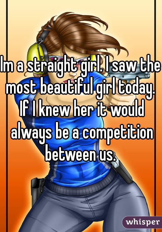 Im a straight girl. I saw the most beautiful girl today.  If I knew her it would always be a competition between us. 