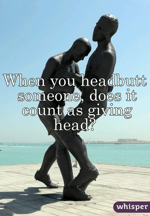 When you headbutt someone, does it count as giving head? 