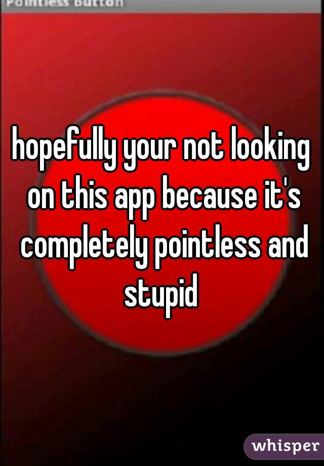 hopefully your not looking on this app because it's completely pointless and stupid 