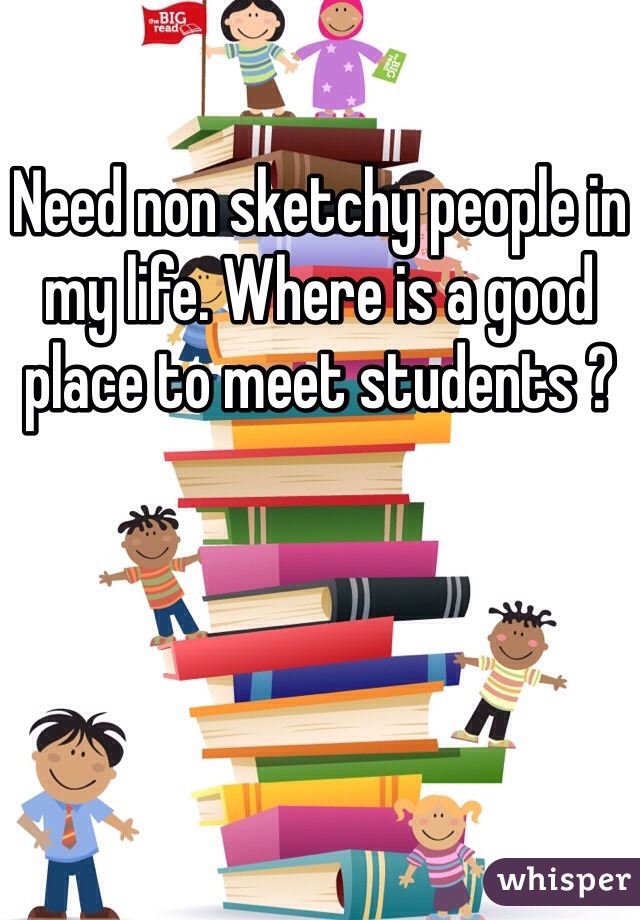Need non sketchy people in my life. Where is a good place to meet students ?