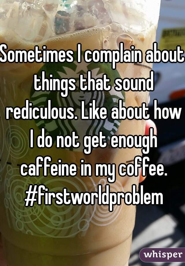 Sometimes I complain about things that sound rediculous. Like about how I do not get enough caffeine in my coffee. #firstworldproblem