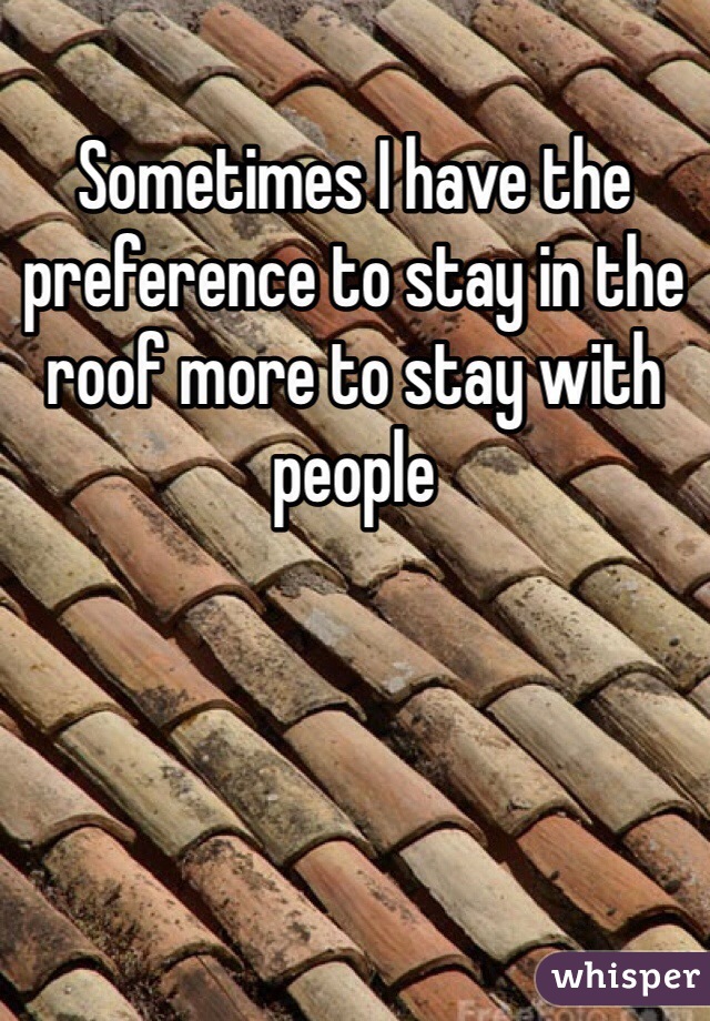 Sometimes I have the preference to stay in the roof more to stay with people 