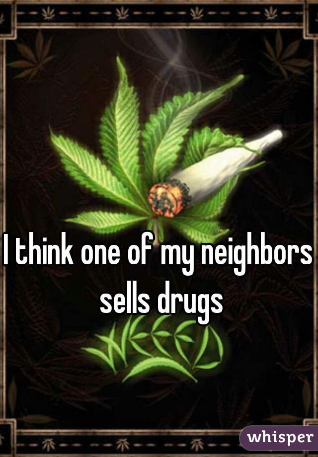 I think one of my neighbors sells drugs