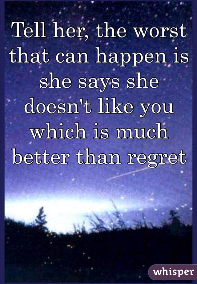 Tell her, the worst that can happen is she says she doesn't like you which is much better than regret
