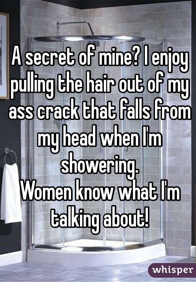 A secret of mine? I enjoy pulling the hair out of my ass crack that falls from my head when I'm showering.  
Women know what I'm talking about! 