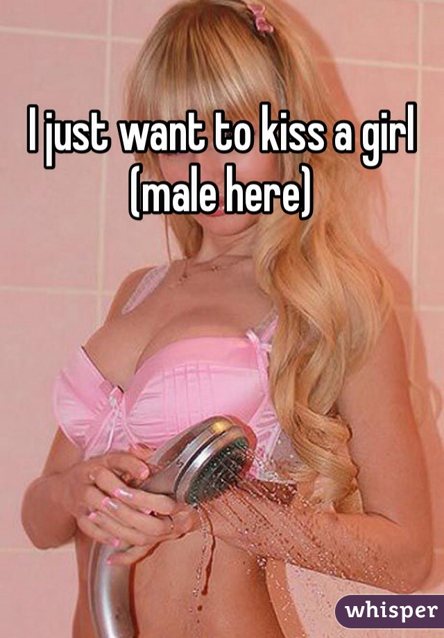 I just want to kiss a girl 
(male here)