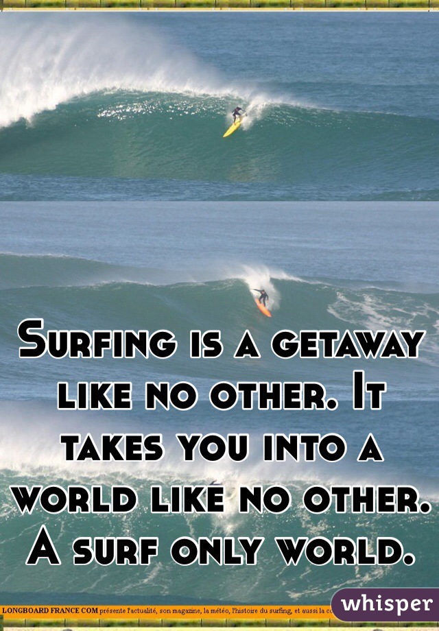 Surfing is a getaway like no other. It takes you into a world like no other. A surf only world.