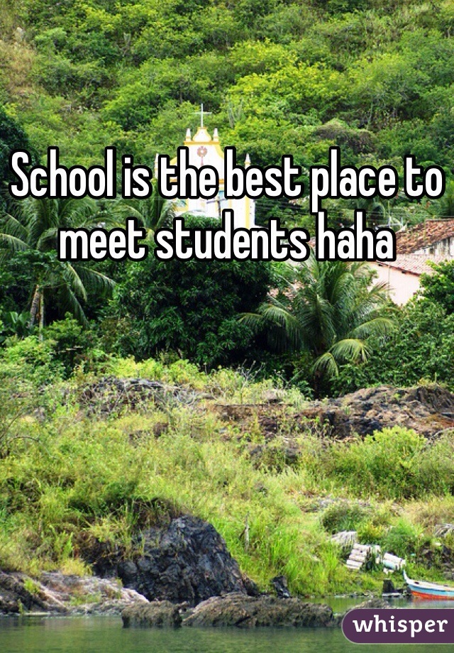 School is the best place to meet students haha