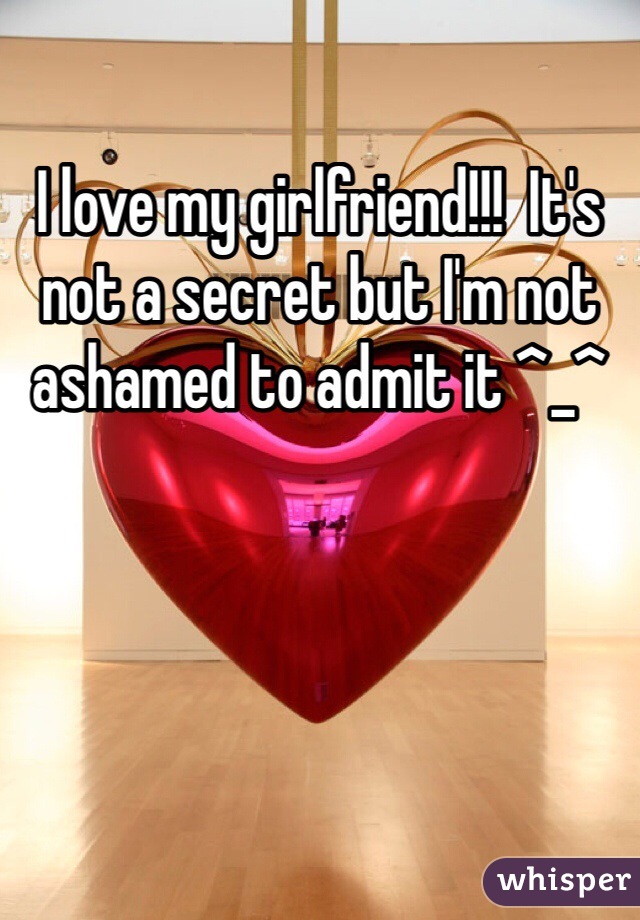I love my girlfriend!!!  It's not a secret but I'm not ashamed to admit it ^_^