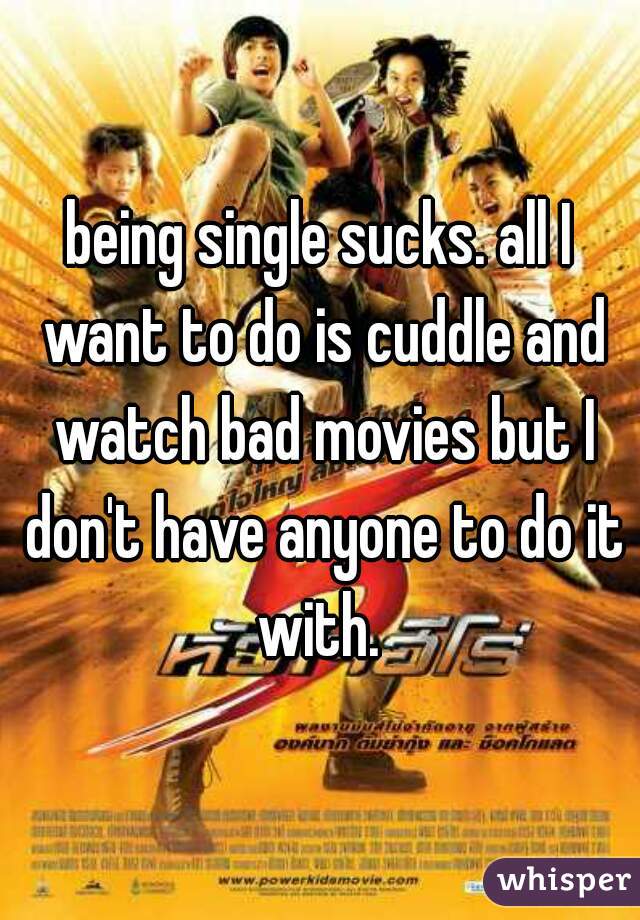 being single sucks. all I want to do is cuddle and watch bad movies but I don't have anyone to do it with. 