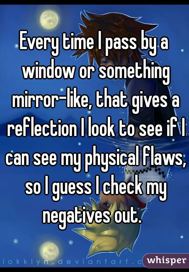 Every time I pass by a window or something mirror-like, that gives a reflection I look to see if I can see my physical flaws, so I guess I check my negatives out.  